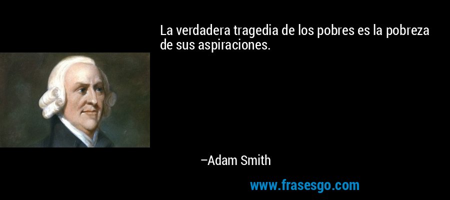 La verdadera tragedia de los pobres es la pobreza de sus aspiraciones. – Adam Smith