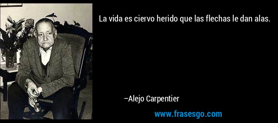 La vida es ciervo herido que las flechas le dan alas. – Alejo Carpentier