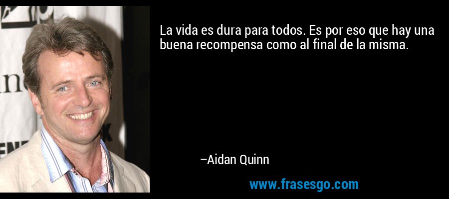 La vida es dura para todos. Es por eso que hay una buena recompensa como al final de la misma. – Aidan Quinn