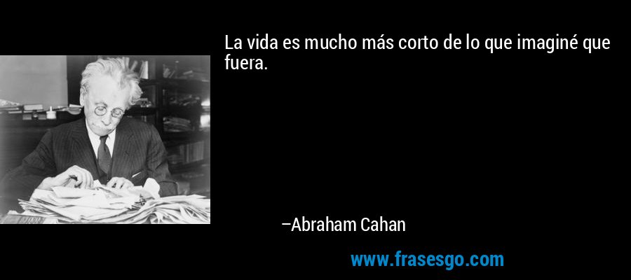 La vida es mucho más corto de lo que imaginé que fuera. – Abraham Cahan