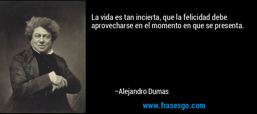 La vida es tan incierta, que la felicidad debe aprovecharse en el momento en que se presenta. – Alejandro Dumas