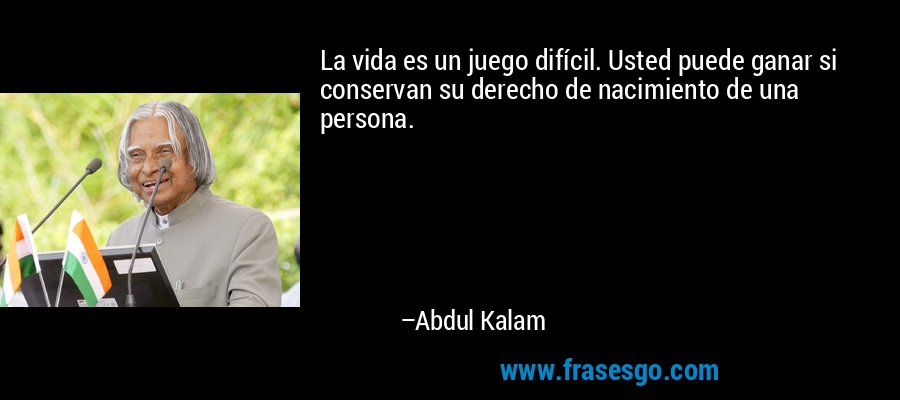La vida es un juego difícil. Usted puede ganar si conservan su derecho de nacimiento de una persona. – Abdul Kalam