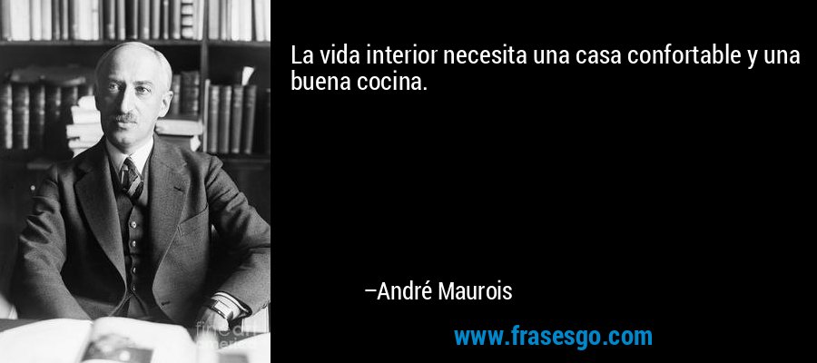 La vida interior necesita una casa confortable y una buena cocina. – André Maurois