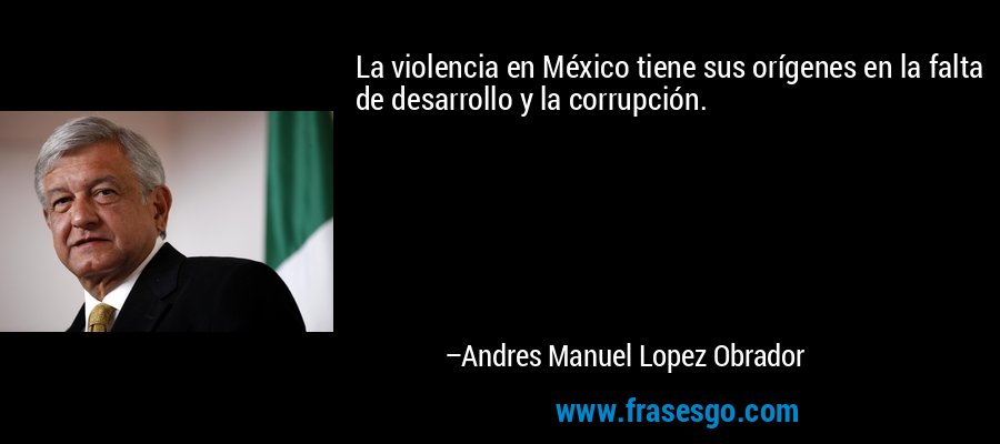 La violencia en México tiene sus orígenes en la falta de desarrollo y la corrupción. – Andres Manuel Lopez Obrador