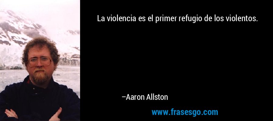 La violencia es el primer refugio de los violentos. – Aaron Allston