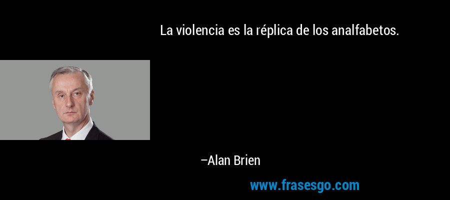 La violencia es la réplica de los analfabetos. – Alan Brien