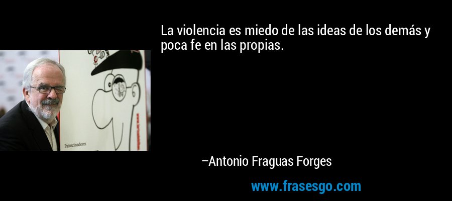 La violencia es miedo de las ideas de los demás y poca fe en las propias. – Antonio Fraguas Forges