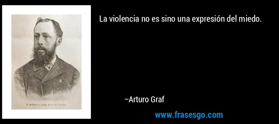 La violencia no es sino una expresión del miedo. – Arturo Graf