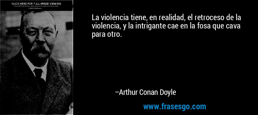 La violencia tiene, en realidad, el retroceso de la violencia, y la intrigante cae en la fosa que cava para otro. – Arthur Conan Doyle