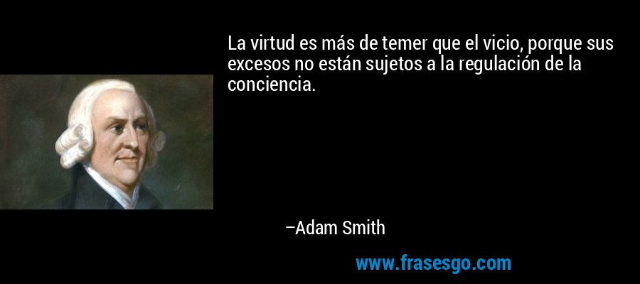 La virtud es más de temer que el vicio, porque sus excesos no están sujetos a la regulación de la conciencia. – Adam Smith