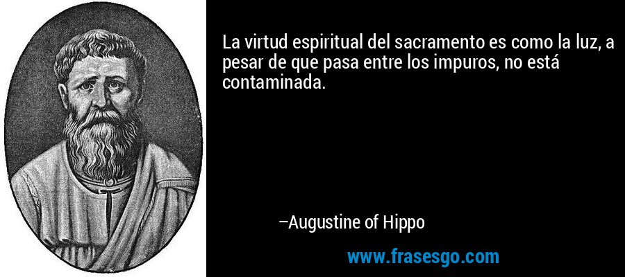 La virtud espiritual del sacramento es como la luz, a pesar de que pasa entre los impuros, no está contaminada. – Augustine of Hippo