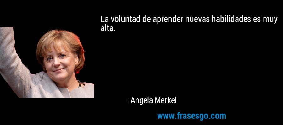La voluntad de aprender nuevas habilidades es muy alta. – Angela Merkel