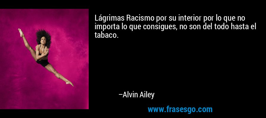 Lágrimas Racismo por su interior por lo que no importa lo que consigues, no son del todo hasta el tabaco. – Alvin Ailey