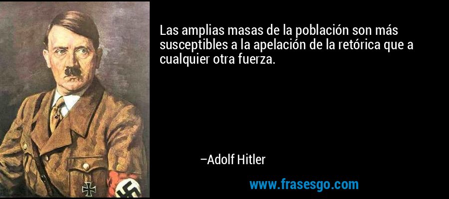 Las amplias masas de la población son más susceptibles a la apelación de la retórica que a cualquier otra fuerza. – Adolf Hitler