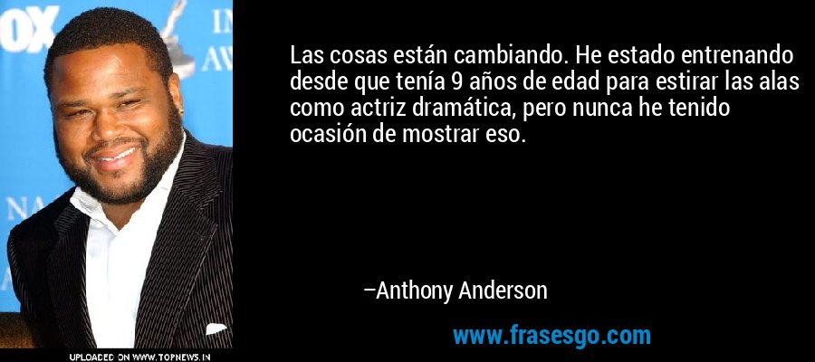 Las cosas están cambiando. He estado entrenando desde que tenía 9 años de edad para estirar las alas como actriz dramática, pero nunca he tenido ocasión de mostrar eso. – Anthony Anderson