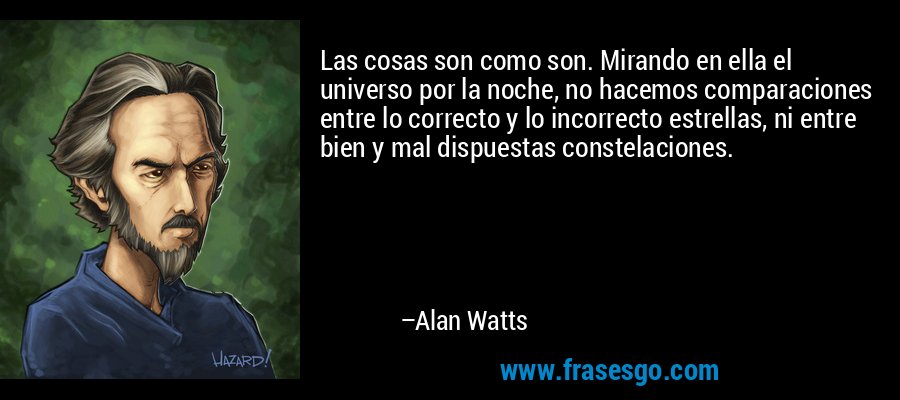 Las cosas son como son. Mirando en ella el universo por la noche, no hacemos comparaciones entre lo correcto y lo incorrecto estrellas, ni entre bien y mal dispuestas constelaciones. – Alan Watts
