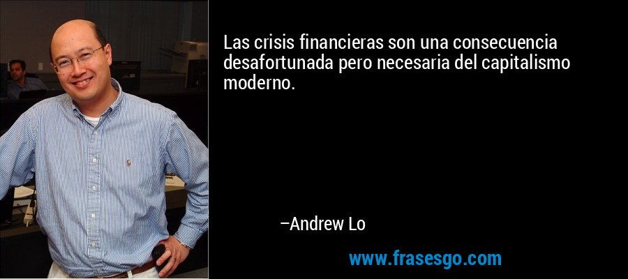 Las crisis financieras son una consecuencia desafortunada pero necesaria del capitalismo moderno. – Andrew Lo
