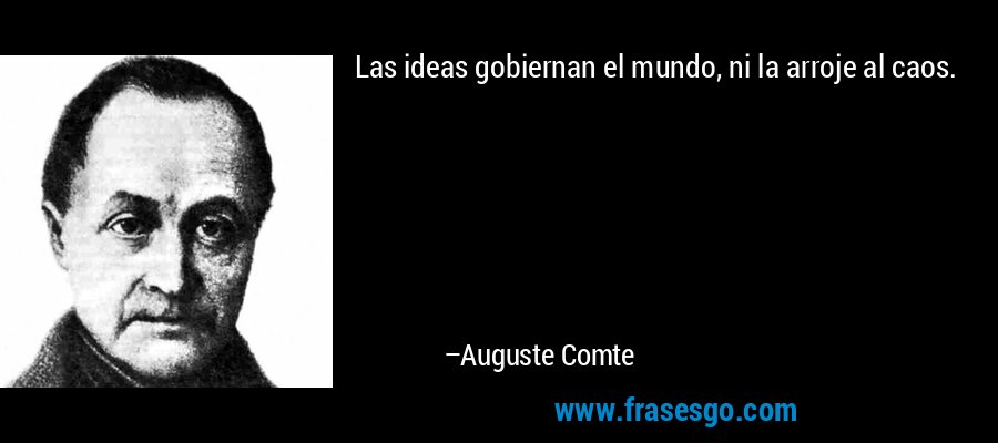 Las ideas gobiernan el mundo, ni la arroje al caos. – Auguste Comte