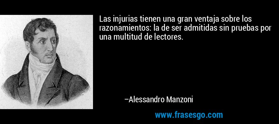 Las injurias tienen una gran ventaja sobre los razonamientos: la de ser admitidas sin pruebas por una multitud de lectores. – Alessandro Manzoni