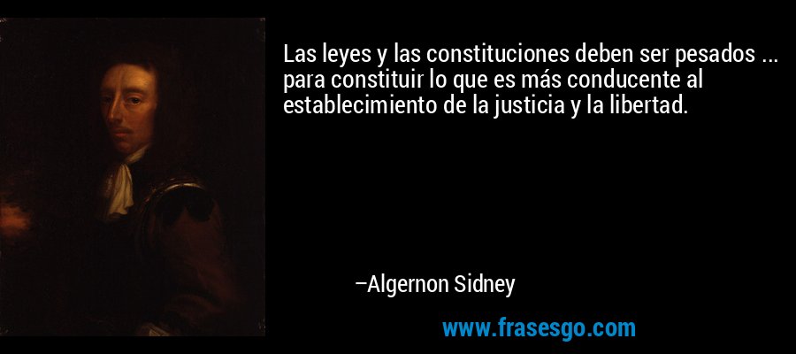 Las leyes y las constituciones deben ser pesados ​​... para constituir lo que es más conducente al establecimiento de la justicia y la libertad. – Algernon Sidney