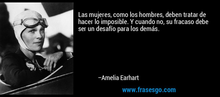 Las mujeres, como los hombres, deben tratar de hacer lo imposible. Y cuando no, su fracaso debe ser un desafío para los demás. – Amelia Earhart
