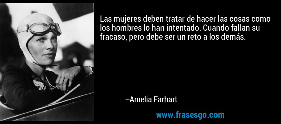 Las mujeres deben tratar de hacer las cosas como los hombres lo han intentado. Cuando fallan su fracaso, pero debe ser un reto a los demás. – Amelia Earhart