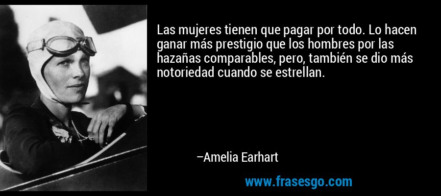 Las mujeres tienen que pagar por todo. Lo hacen ganar más prestigio que los hombres por las hazañas comparables, pero, también se dio más notoriedad cuando se estrellan. – Amelia Earhart