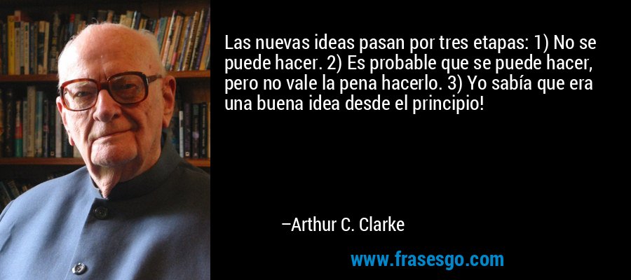 Las nuevas ideas pasan por tres etapas: 1) No se puede hacer. 2) Es probable que se puede hacer, pero no vale la pena hacerlo. 3) Yo sabía que era una buena idea desde el principio! – Arthur C. Clarke