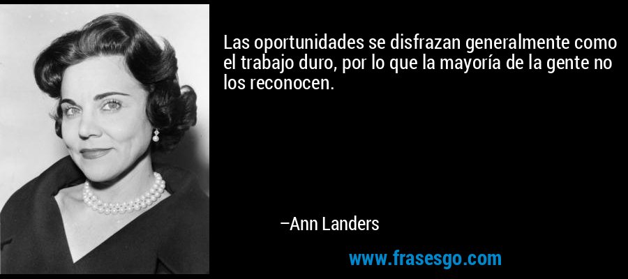 Las oportunidades se disfrazan generalmente como el trabajo duro, por lo que la mayoría de la gente no los reconocen. – Ann Landers