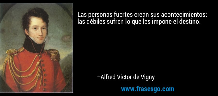 Las personas fuertes crean sus acontecimientos; las débiles sufren lo que les impone el destino. – Alfred Victor de Vigny