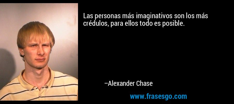 Las personas más imaginativos son los más crédulos, para ellos todo es posible. – Alexander Chase