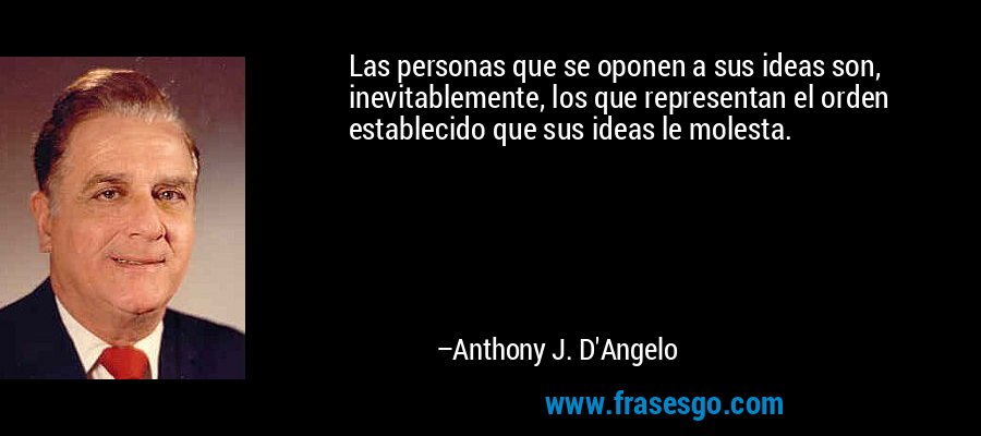 Las personas que se oponen a sus ideas son, inevitablemente, los que representan el orden establecido que sus ideas le molesta. – Anthony J. D'Angelo