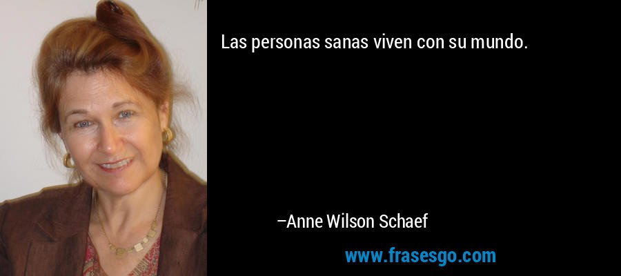 Las personas sanas viven con su mundo. – Anne Wilson Schaef