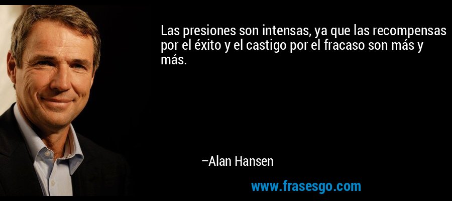 Las presiones son intensas, ya que las recompensas por el éxito y el castigo por el fracaso son más y más. – Alan Hansen