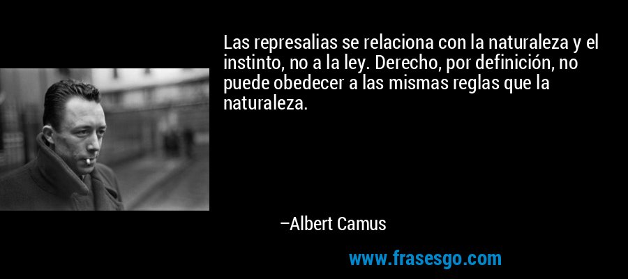 Las represalias se relaciona con la naturaleza y el instinto, no a la ley. Derecho, por definición, no puede obedecer a las mismas reglas que la naturaleza. – Albert Camus
