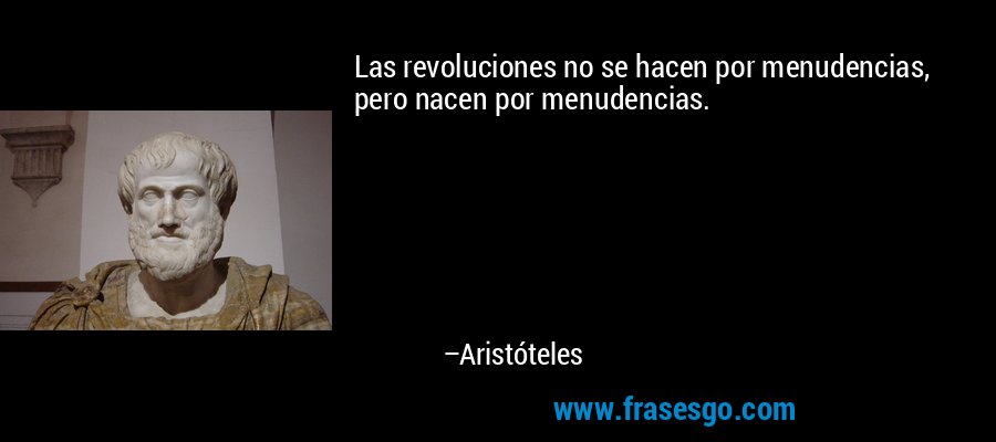 Las revoluciones no se hacen por menudencias, pero nacen por menudencias. – Aristóteles