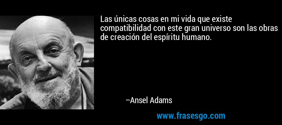 Las únicas cosas en mi vida que existe compatibilidad con este gran universo son las obras de creación del espíritu humano. – Ansel Adams