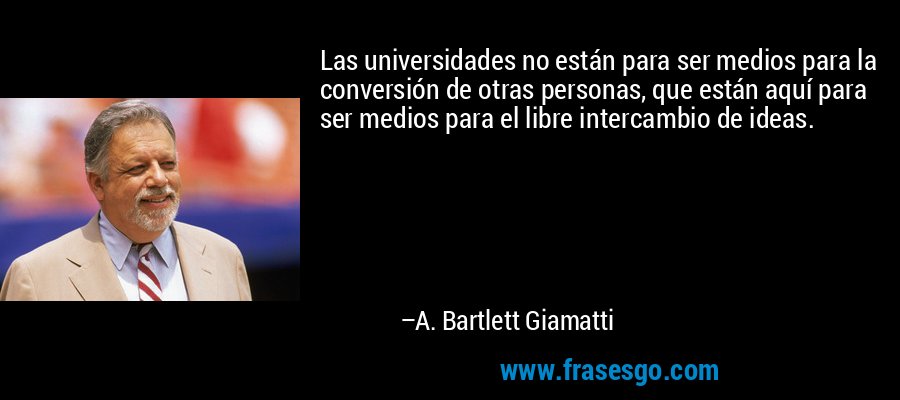 Las universidades no están para ser medios para la conversión de otras personas, que están aquí para ser medios para el libre intercambio de ideas. – A. Bartlett Giamatti