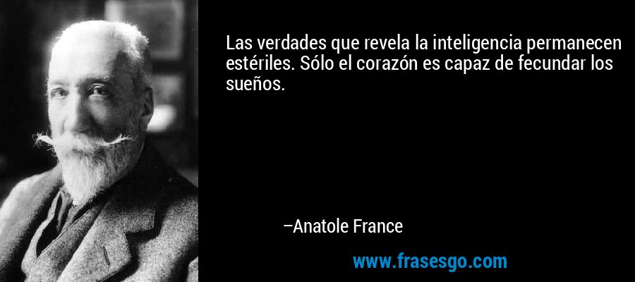Las verdades que revela la inteligencia permanecen estériles. Sólo el corazón es capaz de fecundar los sueños. – Anatole France