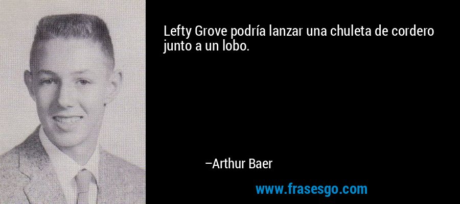 Lefty Grove podría lanzar una chuleta de cordero junto a un lobo. – Arthur Baer