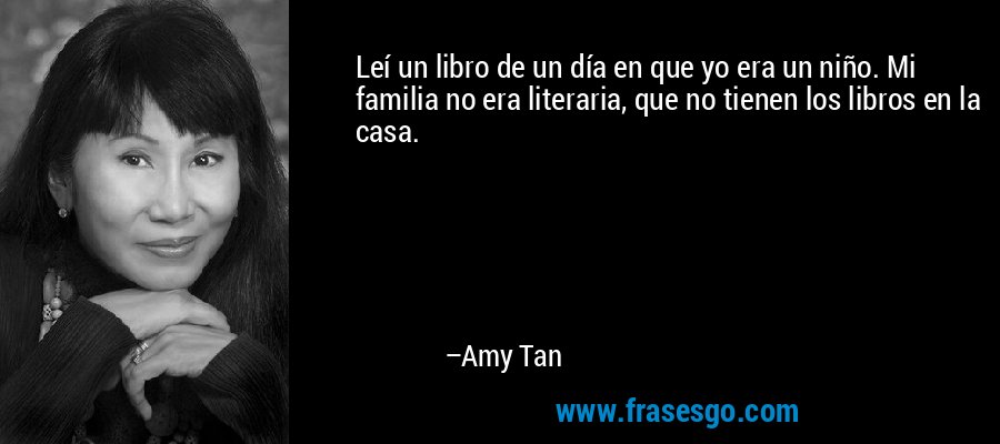 Leí un libro de un día en que yo era un niño. Mi familia no era literaria, que no tienen los libros en la casa. – Amy Tan