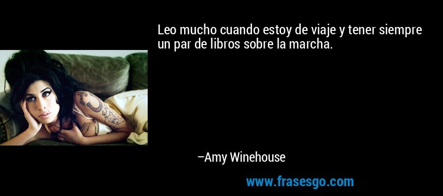 Leo mucho cuando estoy de viaje y tener siempre un par de libros sobre la marcha. – Amy Winehouse