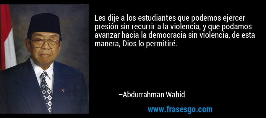 Les dije a los estudiantes que podemos ejercer presión sin recurrir a la violencia, y que podamos avanzar hacia la democracia sin violencia, de esta manera, Dios lo permitiré. – Abdurrahman Wahid