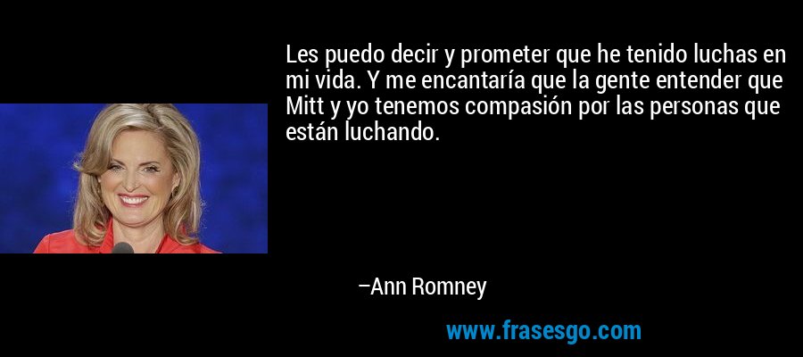 Les puedo decir y prometer que he tenido luchas en mi vida. Y me encantaría que la gente entender que Mitt y yo tenemos compasión por las personas que están luchando. – Ann Romney