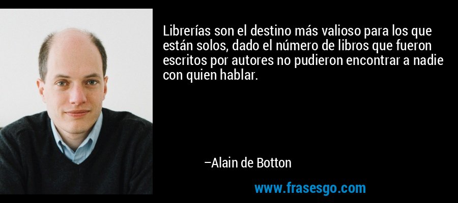 Librerías son el destino más valioso para los que están solos, dado el número de libros que fueron escritos por autores no pudieron encontrar a nadie con quien hablar. – Alain de Botton