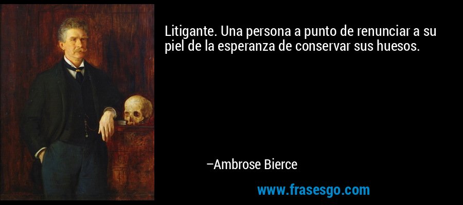 Litigante. Una persona a punto de renunciar a su piel de la esperanza de conservar sus huesos. – Ambrose Bierce