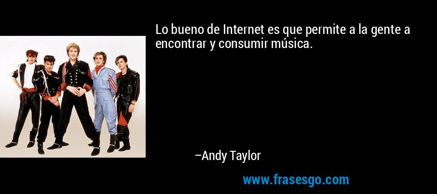 Lo bueno de Internet es que permite a la gente a encontrar y consumir música. – Andy Taylor