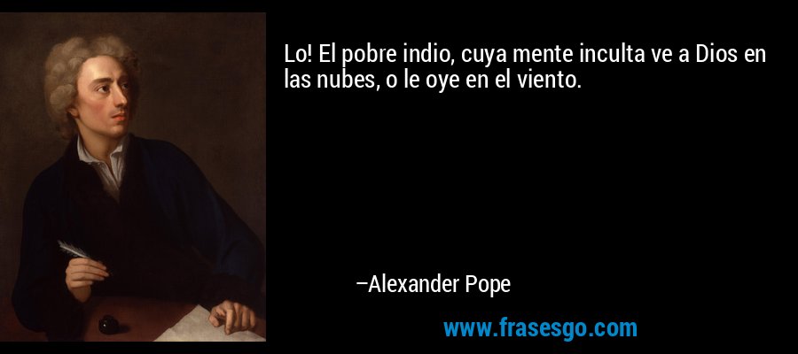 Lo! El pobre indio, cuya mente inculta ve a Dios en las nubes, o le oye en el viento. – Alexander Pope