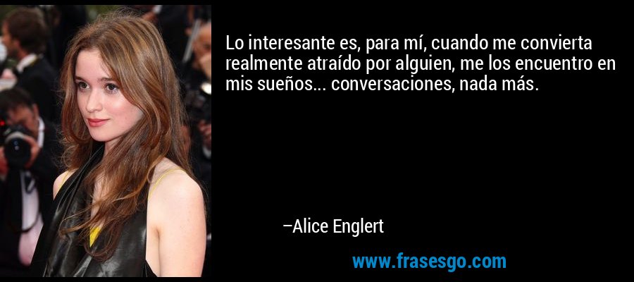 Lo interesante es, para mí, cuando me convierta realmente atraído por alguien, me los encuentro en mis sueños... conversaciones, nada más. – Alice Englert