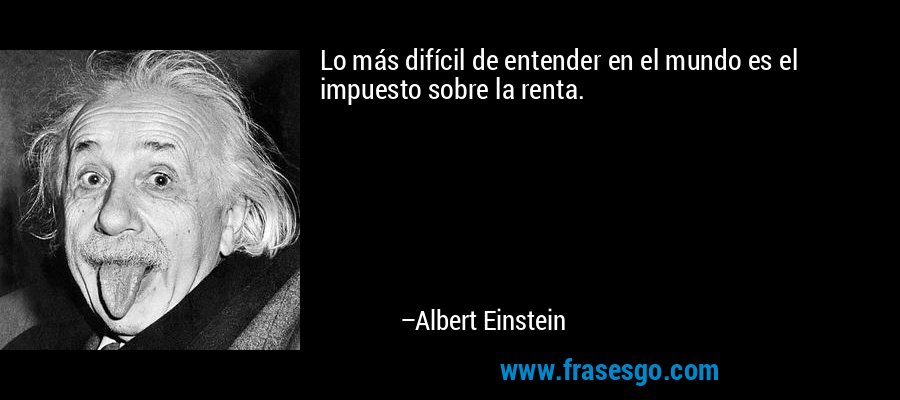 Lo más difícil de entender en el mundo es el impuesto sobre la renta. – Albert Einstein